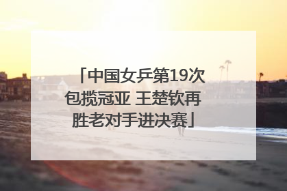 中国女乒第19次包揽冠亚 王楚钦再胜老对手进决赛
