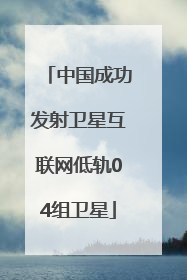 中国成功发射卫星互联网低轨04组卫星