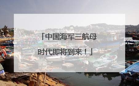 中国海军三航母时代即将到来！