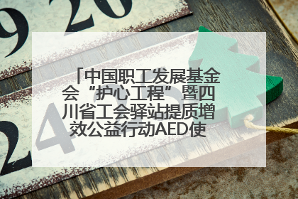 中国职工发展基金会“护心工程”暨四川省工会驿站提质增效公益行动AED使用培训在达州举行