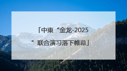 中柬“金龙-2025”联合演习落下帷幕