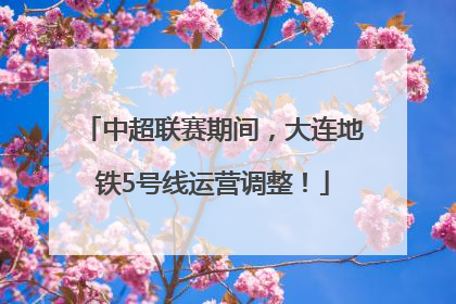 中超联赛期间，大连地铁5号线运营调整！