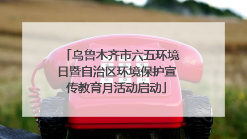 乌鲁木齐市六五环境日暨自治区环境保护宣传教育月活动启动