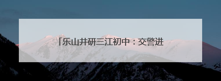 乐山井研三江初中：交警进校园，共筑交通安全防线