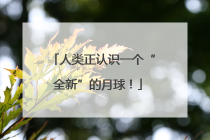 人类正认识一个“全新”的月球！