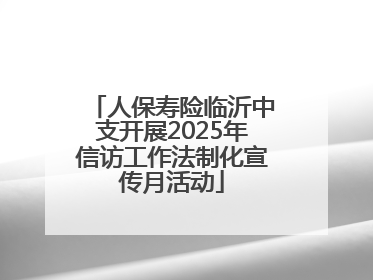 人保寿险临沂中支开展2025年信访工作法制化宣传月活动