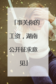 事关你的工资，湖南公开征求意见