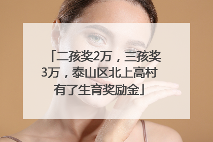 二孩奖2万，三孩奖3万，泰山区北上高村有了生育奖励金