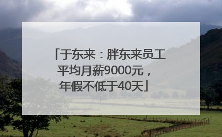 于东来：胖东来员工平均月薪9000元，年假不低于40天
