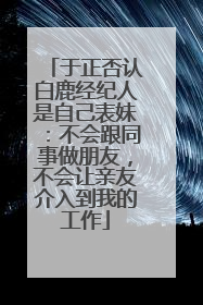 于正否认白鹿经纪人是自己表妹：不会跟同事做朋友，不会让亲友介入到我的工作