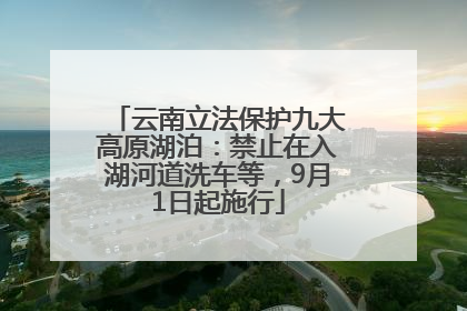 云南立法保护九大高原湖泊：禁止在入湖河道洗车等，9月1日起施行