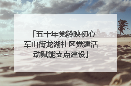 五十年党龄映初心 军山街龙湖社区党建活动赋能支点建设