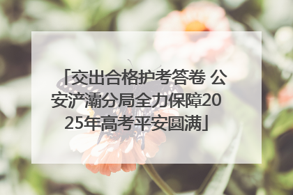交出合格护考答卷 公安浐灞分局全力保障2025年高考平安圆满