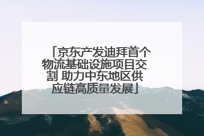 京东产发迪拜首个物流基础设施项目交割 助力中东地区供应链高质量发展