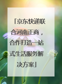 京东快递联合河南正商，合作打造一站式生活服务解决方案