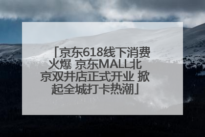 京东618线下消费火爆 京东MALL北京双井店正式开业 掀起全城打卡热潮