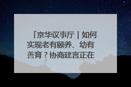 京华议事厅｜如何实现老有颐养、幼有善育？协商建言正在进行中……
