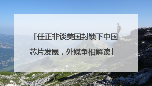 任正非谈美国封锁下中国芯片发展，外媒争相解读