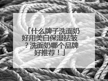什么牌子洗面奶好用美白保湿祛皱？洗面奶哪个品牌好推荐！