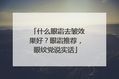 什么眼霜去皱效果好？眼霜推荐，眼纹党说实话