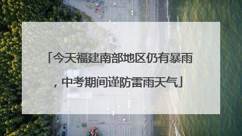 今天福建南部地区仍有暴雨，中考期间谨防雷雨天气