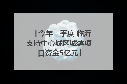 今年一季度 临沂支持中心城区城建项目资金5亿元