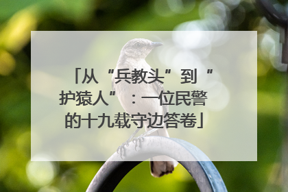 从“兵教头”到“护猿人”：一位民警的十九载守边答卷