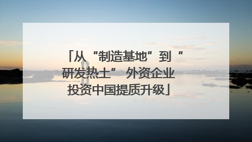 从“制造基地”到“研发热土” 外资企业投资中国提质升级