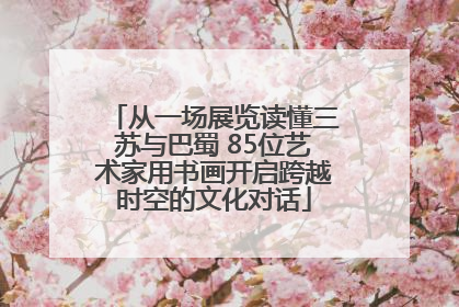 从一场展览读懂三苏与巴蜀 85位艺术家用书画开启跨越时空的文化对话
