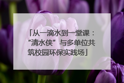 从一滴水到一堂课：“清水侠”与多单位共筑校园环保实践场