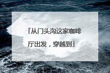 从门头沟这家咖啡厅出发，穿越到