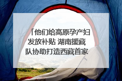 他们给高原孕产妇发放补贴 湖南援藏队协助打造西藏首家高原产儿协同中心