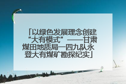 以绿色发展理念创建“大有模式”——甘肃煤田地质局一四九队永登大有煤矿勘探纪实