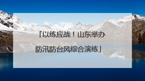 以练应战！山东举办防汛防台风综合演练
