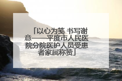 以心为笺 书写谢意——平度市人民医院分院医护人员受患者家属称赞