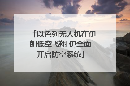 以色列无人机在伊朗低空飞翔 伊全面开启防空系统