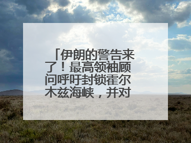 伊朗的警告来了！最高领袖顾问呼吁封锁霍尔木兹海峡，并对美海军舰艇“发动导弹袭击”