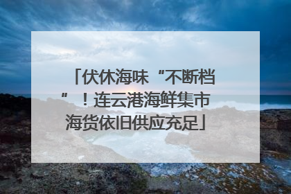 伏休海味“不断档”！连云港海鲜集市海货依旧供应充足