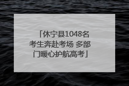 休宁县1048名考生奔赴考场 多部门暖心护航高考