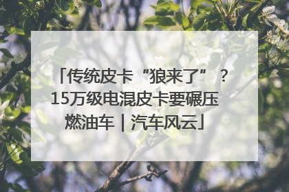 传统皮卡“狼来了”？15万级电混皮卡要碾压燃油车｜汽车风云