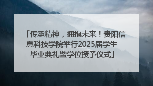 传承精神，拥抱未来！贵阳信息科技学院举行2025届学生毕业典礼暨学位授予仪式