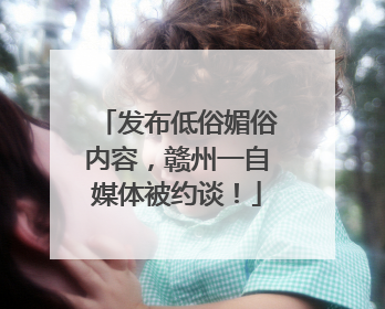 发布低俗媚俗内容，赣州一自媒体被约谈！