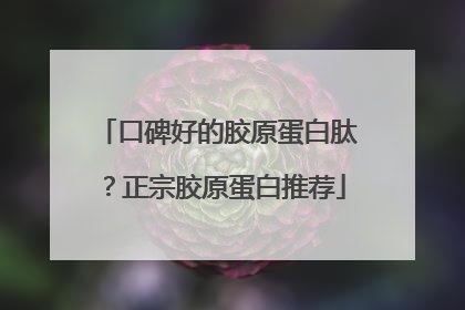口碑好的胶原蛋白肽？正宗胶原蛋白推荐