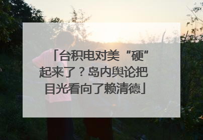 台积电对美“硬”起来了？岛内舆论把目光看向了赖清德