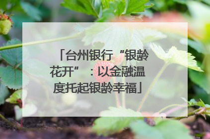 台州银行“银龄花开”：以金融温度托起银龄幸福