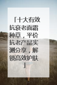 十大有效抗衰老面霜种草，平价抗老产品实测分享，解锁高效护肤