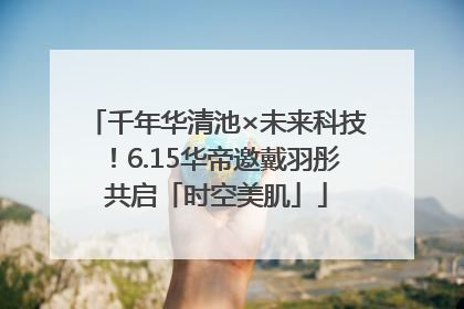 千年华清池×未来科技！6.15华帝邀戴羽彤共启「时空美肌」