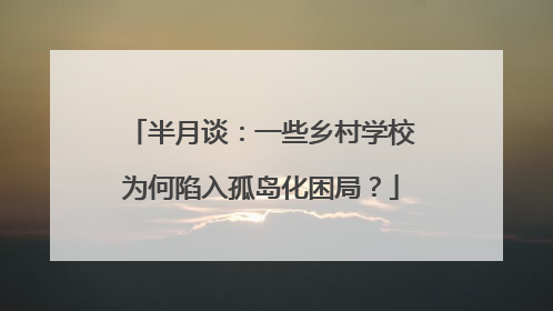 半月谈：一些乡村学校为何陷入孤岛化困局？