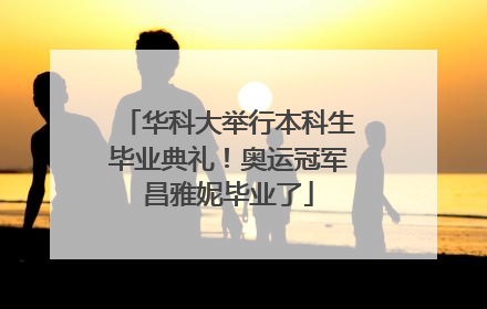 华科大举行本科生毕业典礼！奥运冠军昌雅妮毕业了