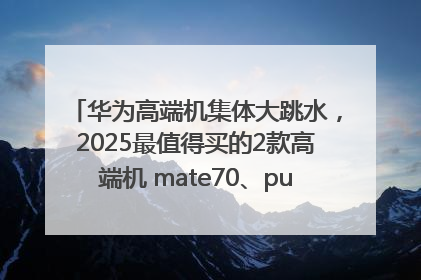 华为高端机集体大跳水，2025最值得买的2款高端机 mate70、pura70如何选？